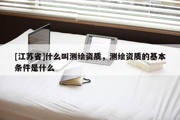 [江蘇省]什么叫測繪資質(zhì)，測繪資質(zhì)的基本條件是什么