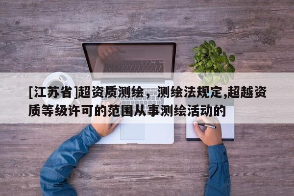 [江蘇省]超資質測繪，測繪法規定,超越資質等級許可的范圍從事測繪活動的