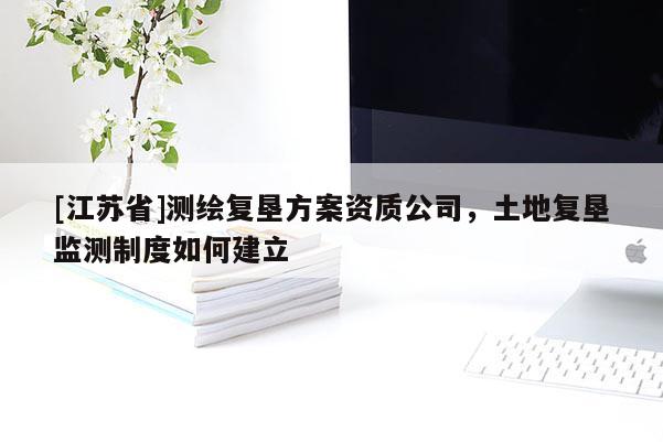 [江蘇省]測繪復墾方案資質公司，土地復墾監測制度如何建立