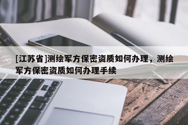 [江蘇省]測繪軍方保密資質如何辦理，測繪軍方保密資質如何辦理手續