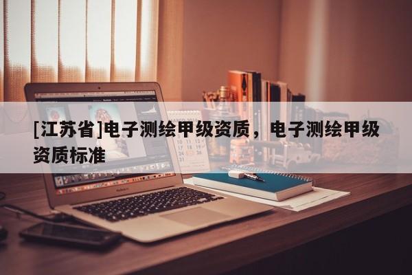 [江蘇省]電子測繪甲級資質，電子測繪甲級資質標準