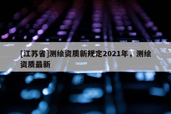 [江蘇省]測繪資質新規定2021年，測繪資質最新