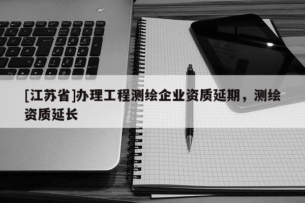 [江蘇省]辦理工程測繪企業資質延期，測繪資質延長