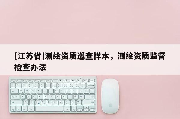 [江蘇省]測(cè)繪資質(zhì)巡查樣本，測(cè)繪資質(zhì)監(jiān)督檢查辦法