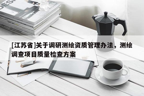 [江蘇省]關于調研測繪資質管理辦法，測繪調查項目質量檢查方案
