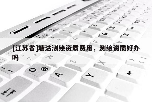 [江蘇省]塘沽測繪資質費用，測繪資質好辦嗎