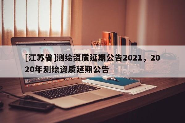 [江蘇省]測繪資質延期公告2021，2020年測繪資質延期公告