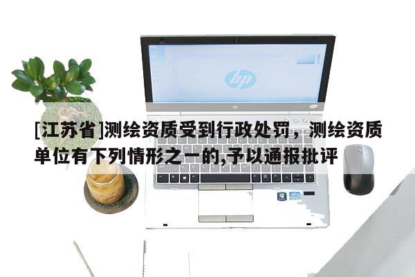 [江蘇省]測繪資質受到行政處罰，測繪資質單位有下列情形之一的,予以通報批評