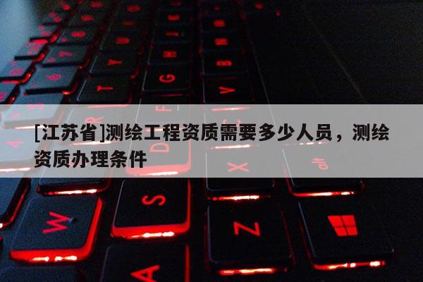 [江蘇省]測繪工程資質需要多少人員，測繪資質辦理條件