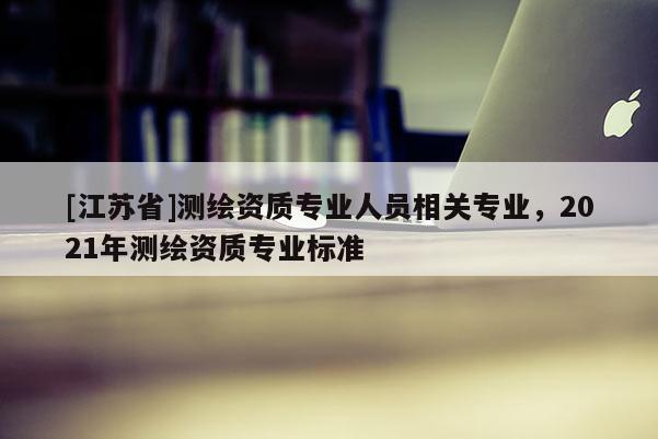 [江蘇省]測繪資質專業人員相關專業，2021年測繪資質專業標準