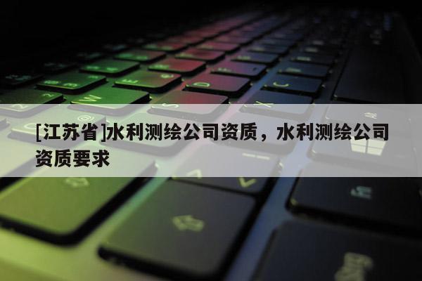 [江蘇省]水利測繪公司資質(zhì)，水利測繪公司資質(zhì)要求