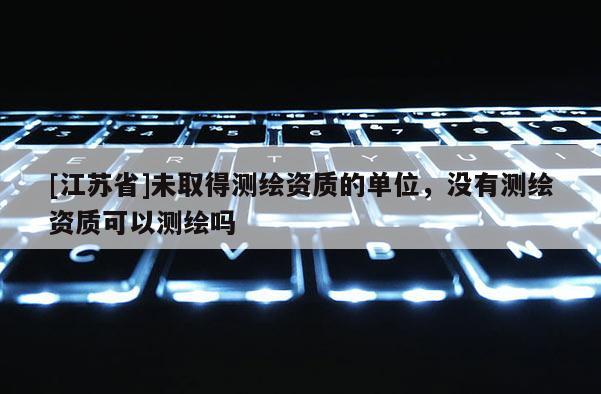 [江蘇省]未取得測繪資質的單位，沒有測繪資質可以測繪嗎