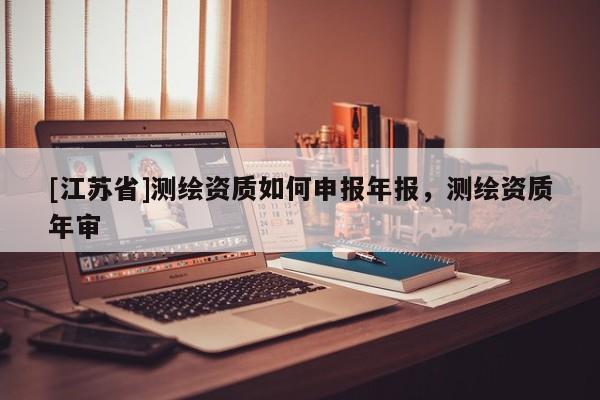 [江蘇省]測繪資質如何申報年報，測繪資質年審