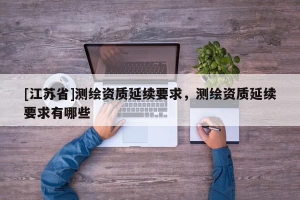 [江蘇省]測繪資質延續要求，測繪資質延續要求有哪些
