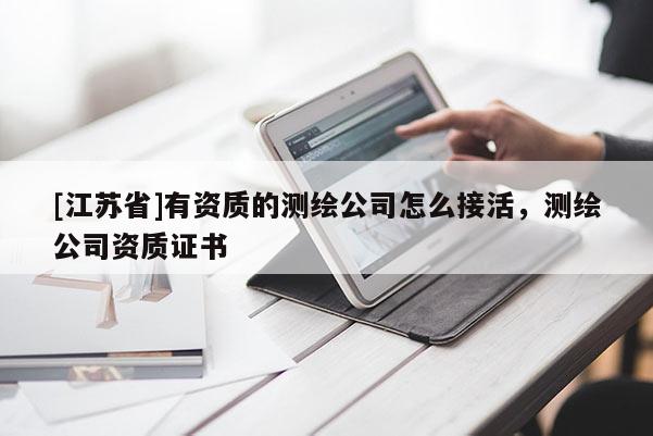 [江蘇省]有資質的測繪公司怎么接活，測繪公司資質證書