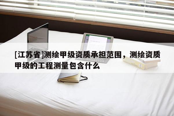 [江蘇省]測繪甲級資質承擔范圍，測繪資質甲級的工程測量包含什么