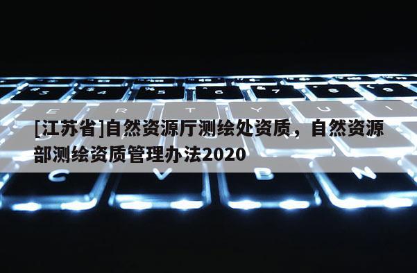 [江蘇省]自然資源廳測(cè)繪處資質(zhì)，自然資源部測(cè)繪資質(zhì)管理辦法2020