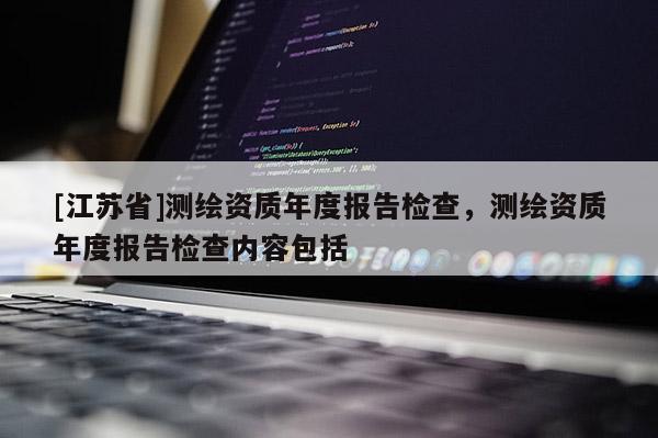 [江蘇省]測繪資質年度報告檢查，測繪資質年度報告檢查內容包括