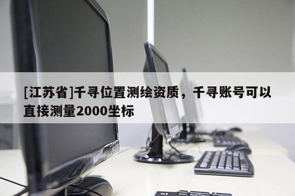 [江蘇省]千尋位置測(cè)繪資質(zhì)，千尋賬號(hào)可以直接測(cè)量2000坐標(biāo)