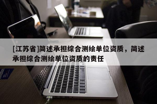 [江蘇省]簡述承擔(dān)綜合測繪單位資質(zhì)，簡述承擔(dān)綜合測繪單位資質(zhì)的責(zé)任