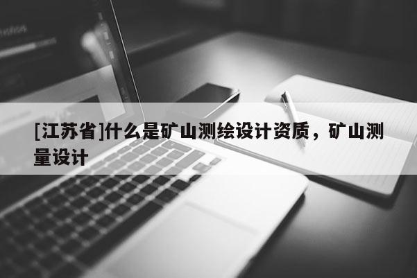 [江蘇省]什么是礦山測(cè)繪設(shè)計(jì)資質(zhì)，礦山測(cè)量設(shè)計(jì)
