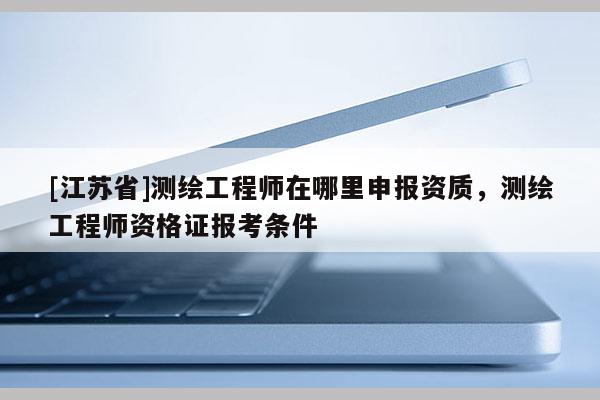 [江蘇省]測繪工程師在哪里申報資質，測繪工程師資格證報考條件