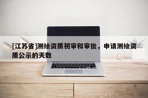 [江蘇省]測繪資質初審和審批，申請測繪資質公示的天數
