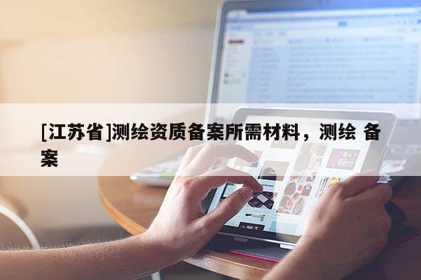 [江蘇省]測繪資質(zhì)備案所需材料，測繪 備案