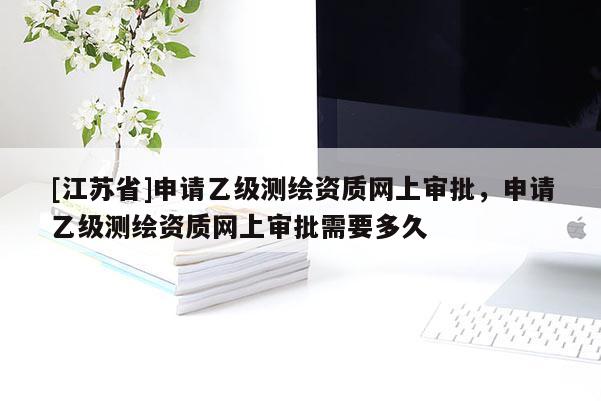[江蘇省]申請乙級測繪資質(zhì)網(wǎng)上審批，申請乙級測繪資質(zhì)網(wǎng)上審批需要多久