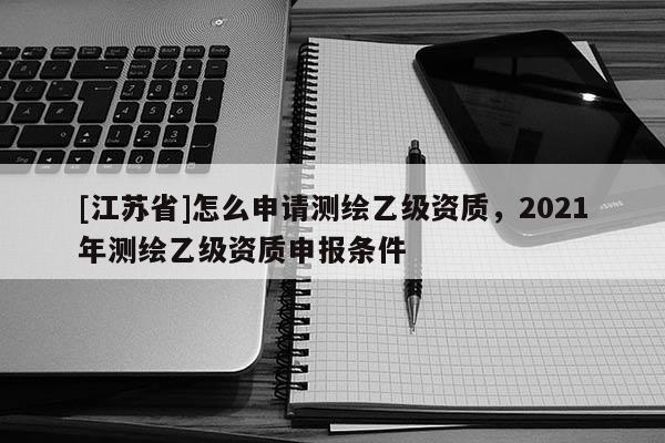 [江蘇省]怎么申請測繪乙級資質，2021年測繪乙級資質申報條件