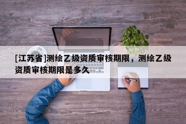 [江蘇省]測繪乙級資質審核期限，測繪乙級資質審核期限是多久