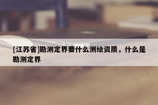 [江蘇省]勘測定界要什么測繪資質，什么是勘測定界