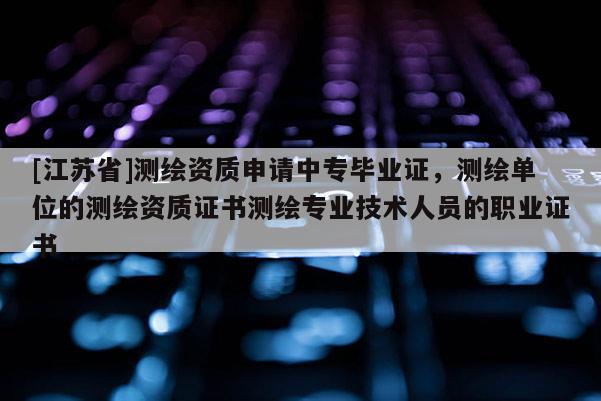 [江蘇省]測繪資質申請中專畢業證，測繪單位的測繪資質證書測繪專業技術人員的職業證書