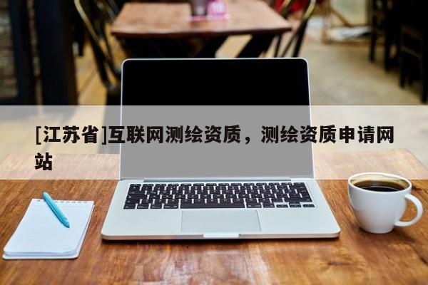 [江蘇省]互聯網測繪資質，測繪資質申請網站