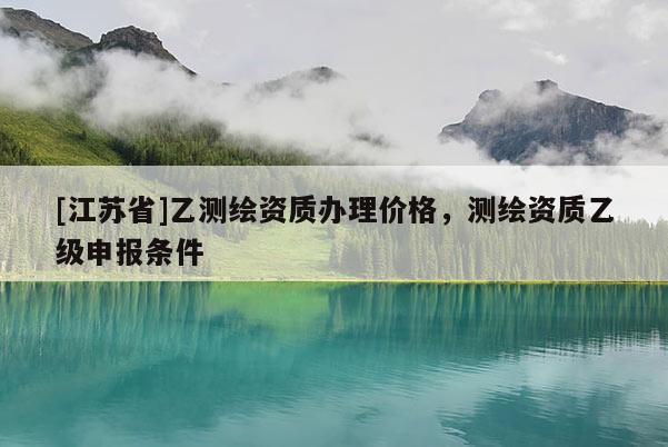 [江蘇省]乙測繪資質(zhì)辦理價格，測繪資質(zhì)乙級申報條件