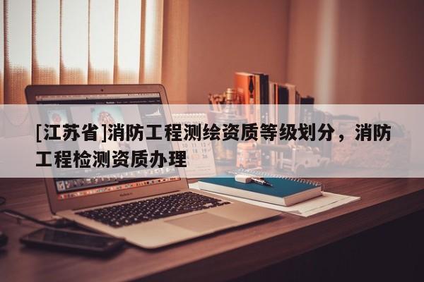 [江蘇省]消防工程測繪資質等級劃分，消防工程檢測資質辦理