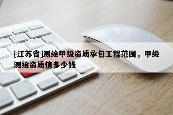 [江蘇省]測繪甲級資質(zhì)承包工程范圍，甲級測繪資質(zhì)值多少錢