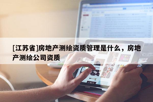 [江蘇省]房地產測繪資質管理是什么，房地產測繪公司資質
