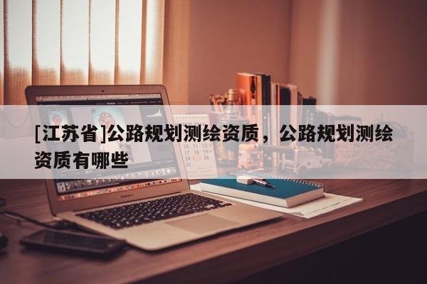 [江蘇省]公路規劃測繪資質，公路規劃測繪資質有哪些