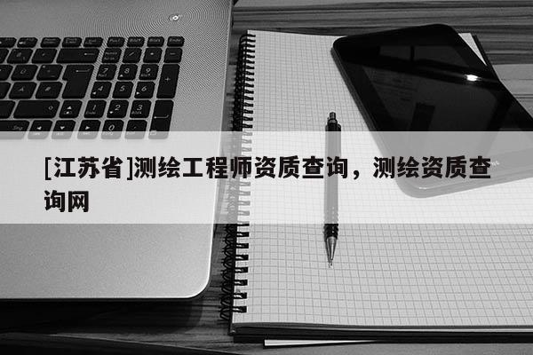 [江蘇省]測繪工程師資質查詢，測繪資質查詢網(wǎng)