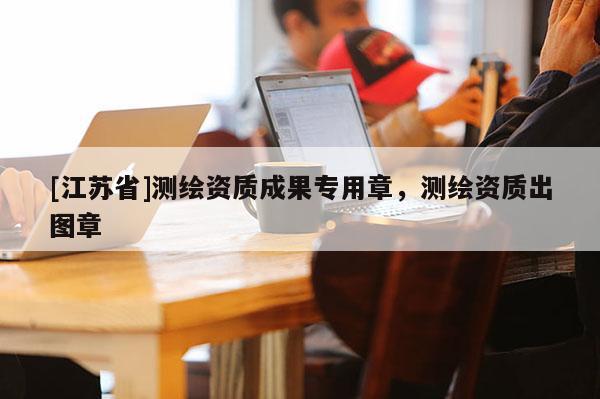 [江蘇省]測繪資質(zhì)成果專用章，測繪資質(zhì)出圖章