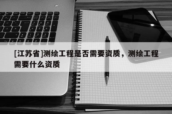 [江蘇省]測繪工程是否需要資質，測繪工程需要什么資質