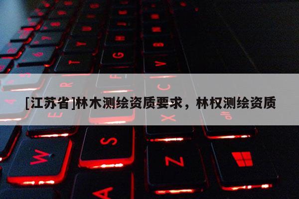 [江蘇省]林木測繪資質(zhì)要求，林權測繪資質(zhì)