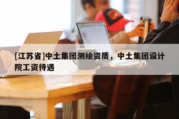[江蘇省]中土集團測繪資質，中土集團設計院工資待遇