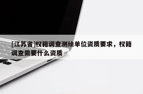 [江蘇省]權(quán)籍調(diào)查測(cè)繪單位資質(zhì)要求，權(quán)籍調(diào)查需要什么資質(zhì)