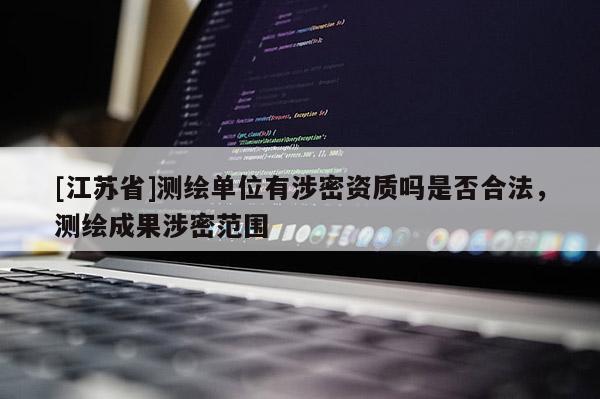 [江蘇省]測(cè)繪單位有涉密資質(zhì)嗎是否合法，測(cè)繪成果涉密范圍