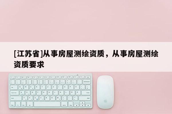 [江蘇省]從事房屋測繪資質，從事房屋測繪資質要求
