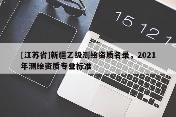 [江蘇省]新疆乙級測繪資質名錄，2021年測繪資質專業(yè)標準