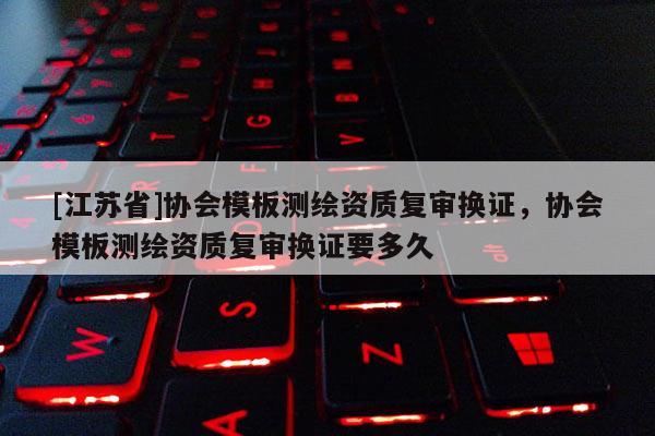 [江蘇省]協會模板測繪資質復審換證，協會模板測繪資質復審換證要多久