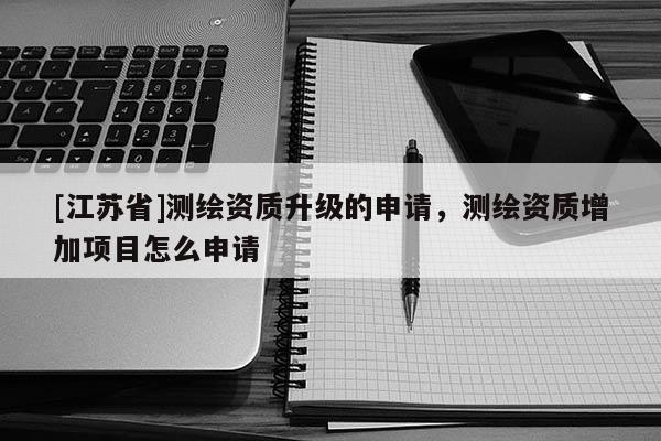 [江蘇省]測繪資質升級的申請，測繪資質增加項目怎么申請